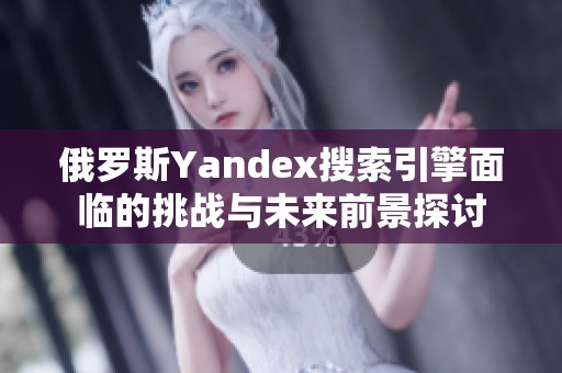 俄罗斯Yandex搜索引擎面临的挑战与未来前景探讨