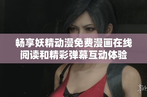畅享妖精动漫免费漫画在线阅读和精彩弹幕互动体验