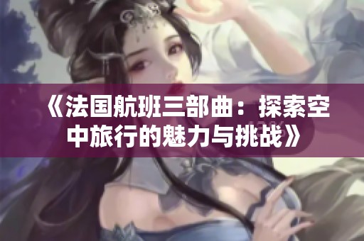 《法国航班三部曲：探索空中旅行的魅力与挑战》