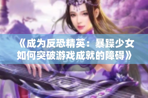 《成为反恐精英：暴躁少女如何突破游戏成就的障碍》