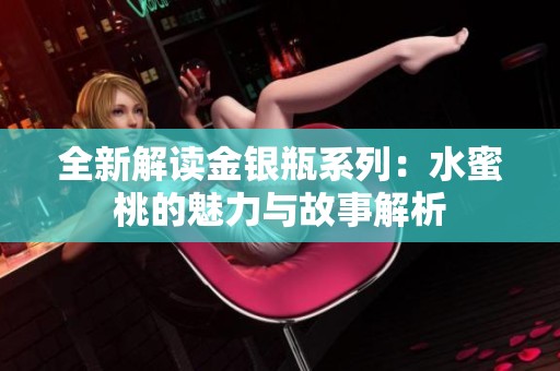 全新解读金银瓶系列：水蜜桃的魅力与故事解析
