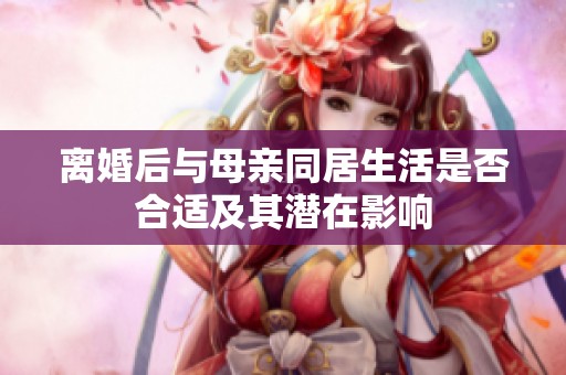 离婚后与母亲同居生活是否合适及其潜在影响
