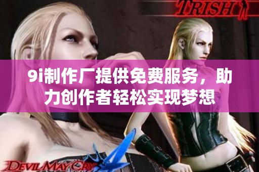 9i制作厂提供免费服务，助力创作者轻松实现梦想