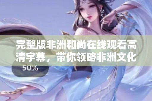 完整版非洲和尚在线观看高清字幕，带你领略非洲文化魅力