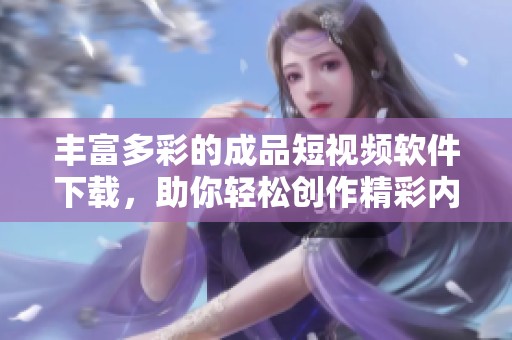 丰富多彩的成品短视频软件下载，助你轻松创作精彩内容