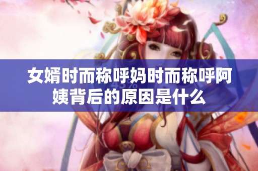 女婿时而称呼妈时而称呼阿姨背后的原因是什么