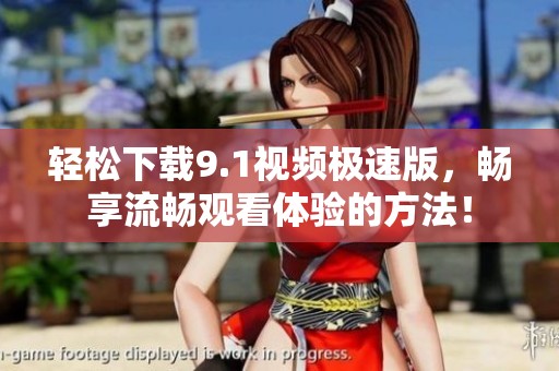 轻松下载9.1视频极速版，畅享流畅观看体验的方法！
