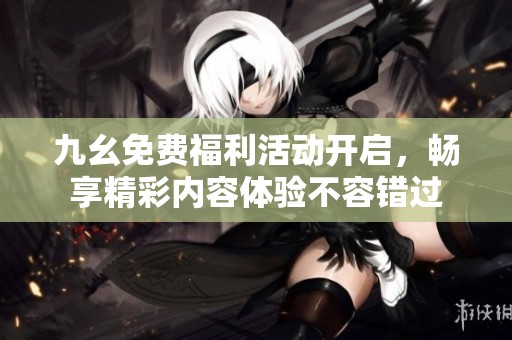 九幺免费福利活动开启，畅享精彩内容体验不容错过