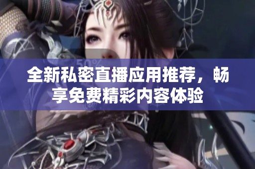 全新私密直播应用推荐，畅享免费精彩内容体验