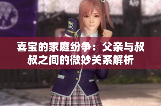 喜宝的家庭纷争：父亲与叔叔之间的微妙关系解析