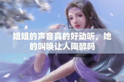 姐姐的声音真的好动听，她的叫唤让人陶醉吗