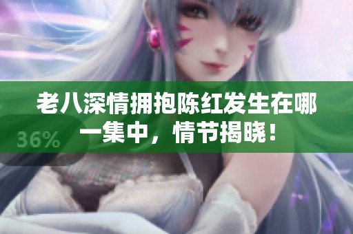 老八深情拥抱陈红发生在哪一集中，情节揭晓！