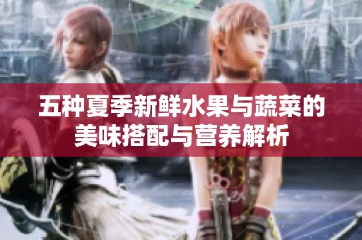 五种夏季新鲜水果与蔬菜的美味搭配与营养解析