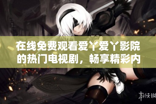 在线免费观看爱丫爱丫影院的热门电视剧，畅享精彩内容