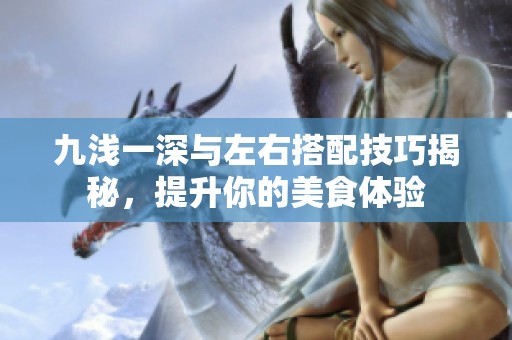 九浅一深与左右搭配技巧揭秘，提升你的美食体验