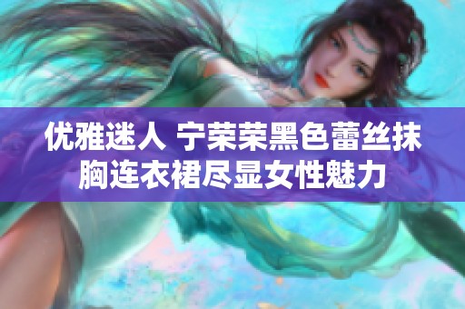优雅迷人 宁荣荣黑色蕾丝抹胸连衣裙尽显女性魅力
