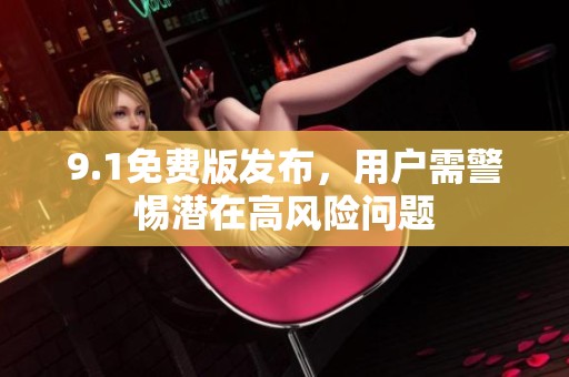 9.1免费版发布，用户需警惕潜在高风险问题
