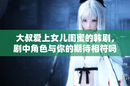 大叔爱上女儿闺蜜的韩剧，剧中角色与你的期待相符吗