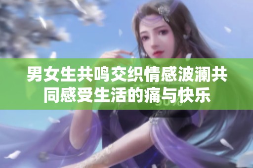 男女生共鸣交织情感波澜共同感受生活的痛与快乐