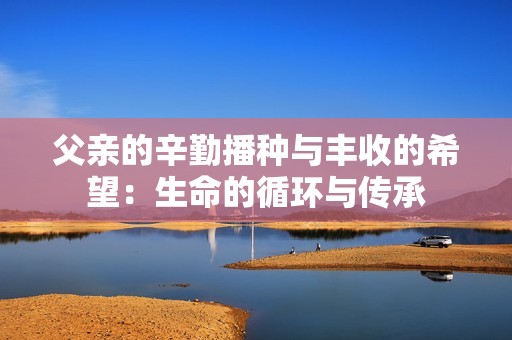 父亲的辛勤播种与丰收的希望：生命的循环与传承