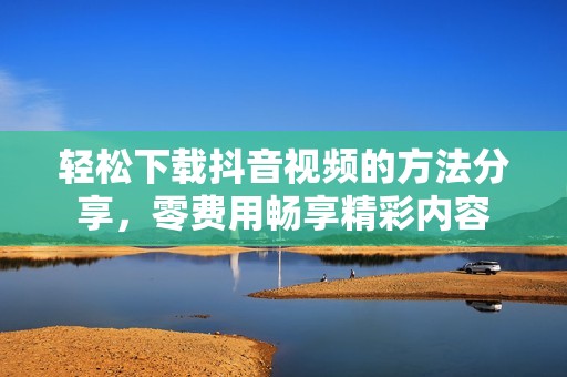 轻松下载抖音视频的方法分享，零费用畅享精彩内容