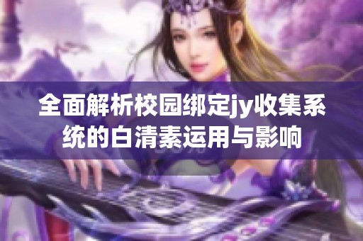 全面解析校园绑定jy收集系统的白清素运用与影响