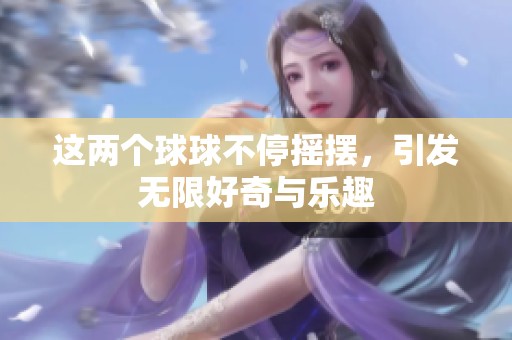 这两个球球不停摇摆，引发无限好奇与乐趣