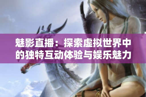 魅影直播：探索虚拟世界中的独特互动体验与娱乐魅力