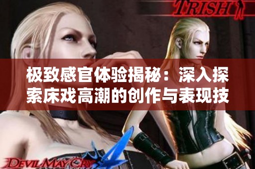 极致感官体验揭秘：深入探索床戏高潮的创作与表现技巧