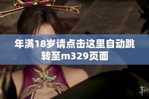 年满18岁请点击这里自动跳转至m329页面