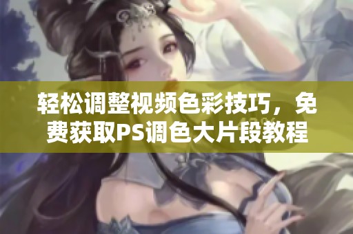 轻松调整视频色彩技巧，免费获取PS调色大片段教程