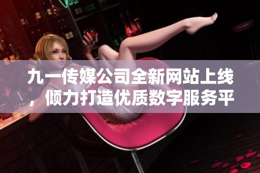 九一传媒公司全新网站上线，倾力打造优质数字服务平台