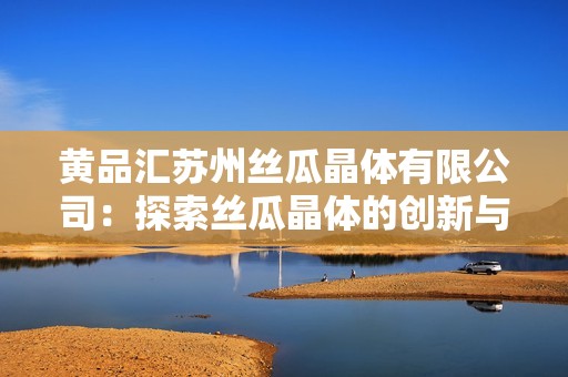 黄品汇苏州丝瓜晶体有限公司：探索丝瓜晶体的创新与应用