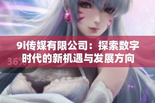 9i传媒有限公司：探索数字时代的新机遇与发展方向