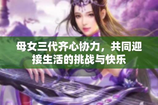 母女三代齐心协力，共同迎接生活的挑战与快乐