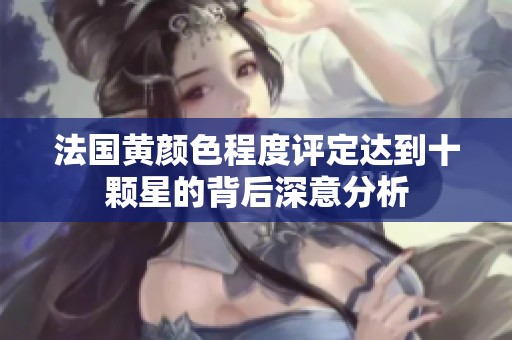 法国黄颜色程度评定达到十颗星的背后深意分析