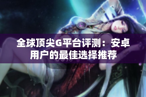 全球顶尖G平台评测：安卓用户的最佳选择推荐