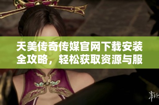天美传奇传媒官网下载安装全攻略，轻松获取资源与服务
