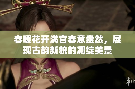 春暖花开满宫春意盎然，展现古韵新貌的凋绽美景
