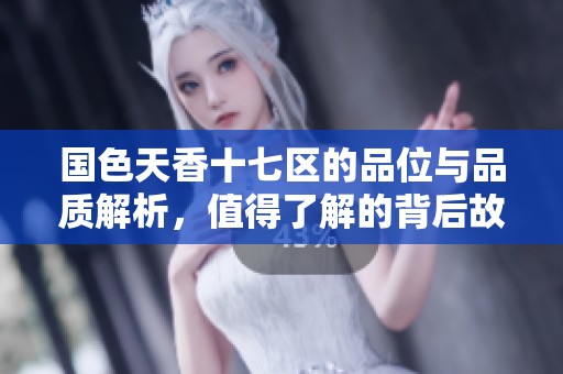 国色天香十七区的品位与品质解析，值得了解的背后故事