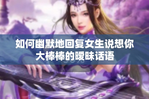 如何幽默地回复女生说想你大棒棒的暧昧话语