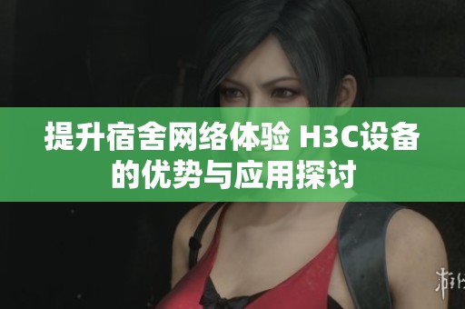 提升宿舍网络体验 H3C设备的优势与应用探讨