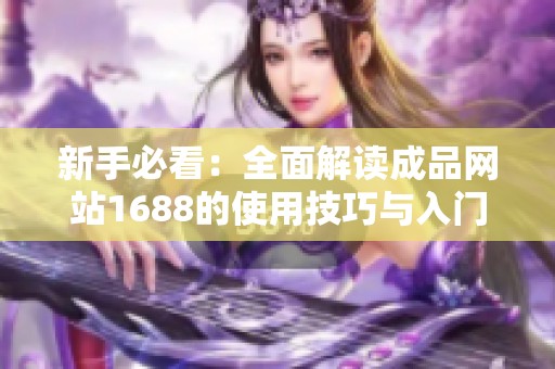 新手必看：全面解读成品网站1688的使用技巧与入门指南