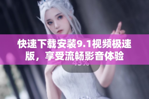 快速下载安装9.1视频极速版，享受流畅影音体验