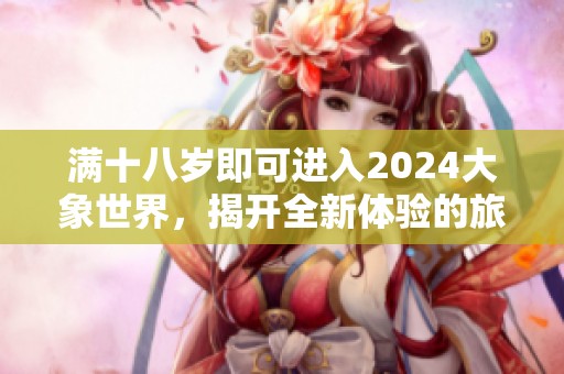 满十八岁即可进入2024大象世界，揭开全新体验的旅程