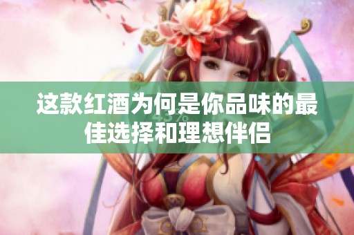 这款红酒为何是你品味的最佳选择和理想伴侣