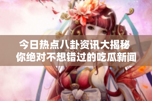 今日热点八卦资讯大揭秘 你绝对不想错过的吃瓜新闻