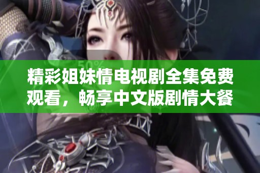 精彩姐妹情电视剧全集免费观看，畅享中文版剧情大餐