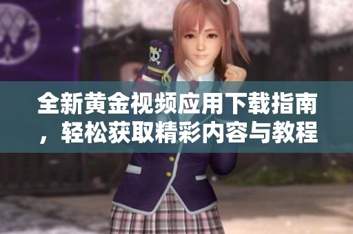 全新黄金视频应用下载指南，轻松获取精彩内容与教程