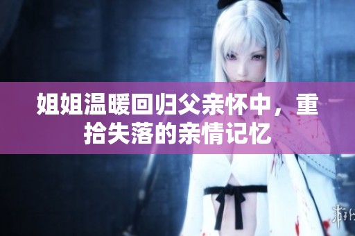姐姐温暖回归父亲怀中，重拾失落的亲情记忆